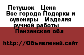 Петушок › Цена ­ 350 - Все города Подарки и сувениры » Изделия ручной работы   . Пензенская обл.